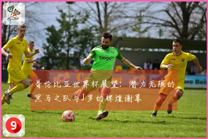 哥伦比亚世界杯展望：潜力无限的黑马之队与J罗的辉煌谢幕