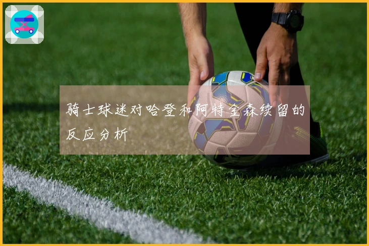 骑士球迷对哈登和阿特金森续留的反应分析